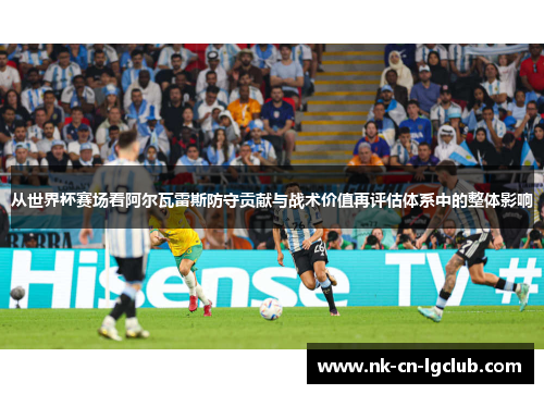 从世界杯赛场看阿尔瓦雷斯防守贡献与战术价值再评估体系中的整体影响