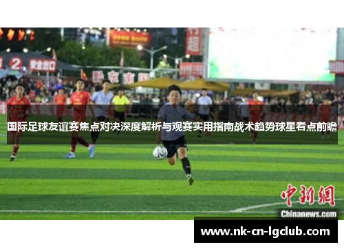 国际足球友谊赛焦点对决深度解析与观赛实用指南战术趋势球星看点前瞻