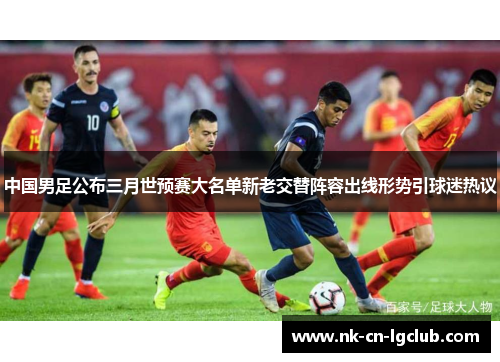 中国男足公布三月世预赛大名单新老交替阵容出线形势引球迷热议
