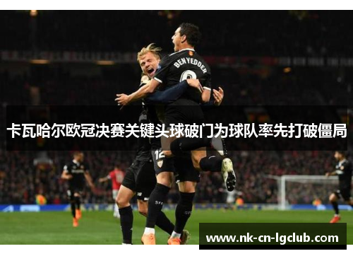 卡瓦哈尔欧冠决赛关键头球破门为球队率先打破僵局