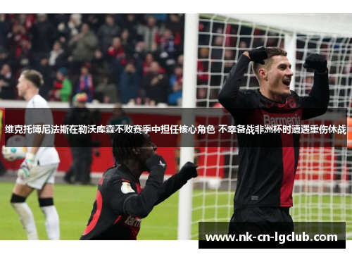 维克托博尼法斯在勒沃库森不败赛季中担任核心角色 不幸备战非洲杯时遭遇重伤休战