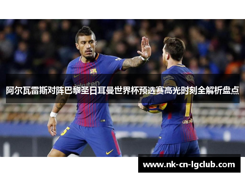 阿尔瓦雷斯对阵巴黎圣日耳曼世界杯预选赛高光时刻全解析盘点 阿尔瓦雷斯对阵巴黎圣日耳曼世界杯预选赛高光时刻全解析盘点