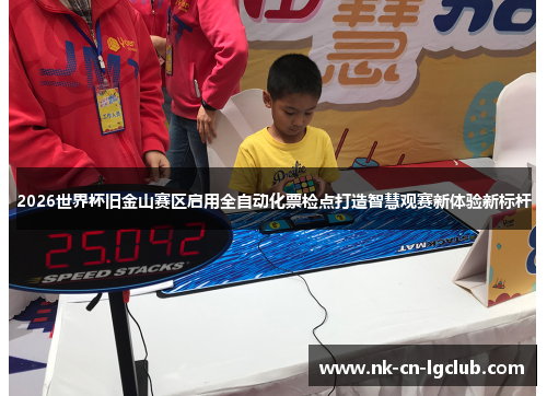 2026世界杯旧金山赛区启用全自动化票检点打造智慧观赛新体验新标杆 2026世界杯旧金山赛区启用全自动化票检点打造智慧观赛新体验新标杆