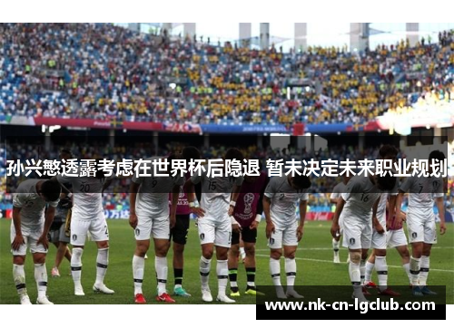 孙兴慜透露考虑在世界杯后隐退 暂未决定未来职业规划