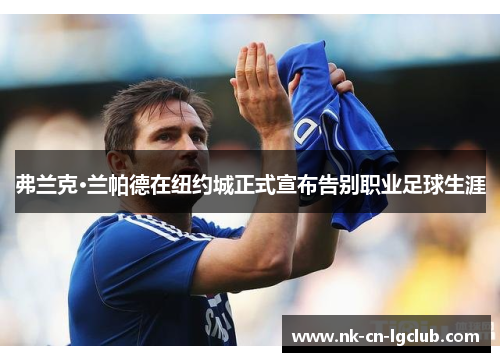 弗兰克·兰帕德在纽约城正式宣布告别职业足球生涯 弗兰克·兰帕德在纽约城正式宣布告别职业足球生涯