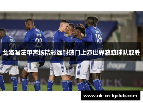 戈洛温法甲客场精彩远射破门上演世界波助球队取胜