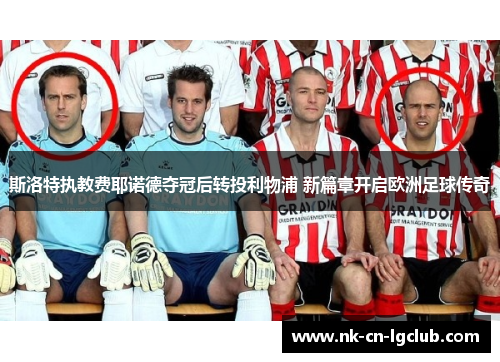 斯洛特执教费耶诺德夺冠后转投利物浦 新篇章开启欧洲足球传奇