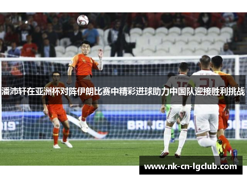 潘沛轩在亚洲杯对阵伊朗比赛中精彩进球助力中国队迎接胜利挑战