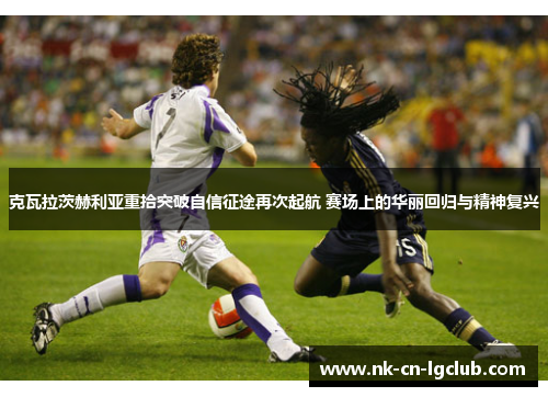 克瓦拉茨赫利亚重拾突破自信征途再次起航 赛场上的华丽回归与精神复兴