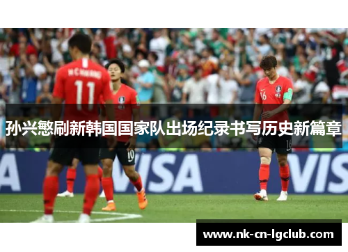 孙兴慜刷新韩国国家队出场纪录书写历史新篇章 孙兴慜刷新韩国国家队出场纪录书写历史新篇章