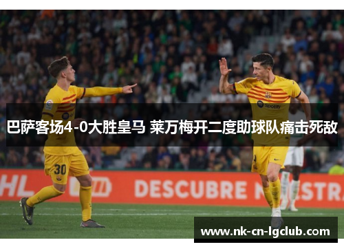巴萨客场4-0大胜皇马 莱万梅开二度助球队痛击死敌