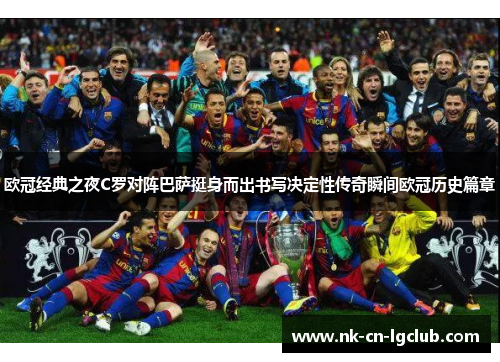 欧冠经典之夜C罗对阵巴萨挺身而出书写决定性传奇瞬间欧冠历史篇章