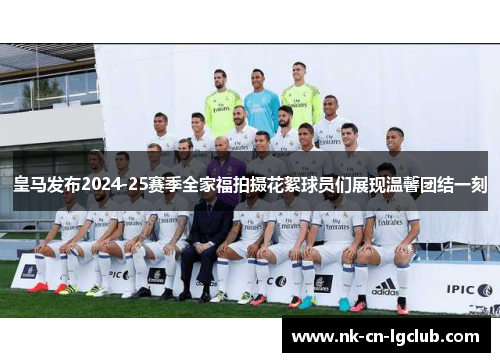 皇马发布2024-25赛季全家福拍摄花絮球员们展现温馨团结一刻