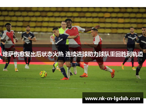 维萨伤愈复出后状态火热 连续进球助力球队重回胜利轨道 维萨伤愈复出后状态火热 连续进球助力球队重回胜利轨道
