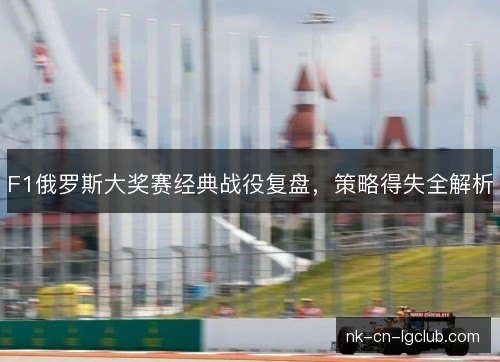 F1俄罗斯大奖赛经典战役复盘,策略得失全解析 F1俄罗斯大奖赛经典战役复盘,策略得失全解析