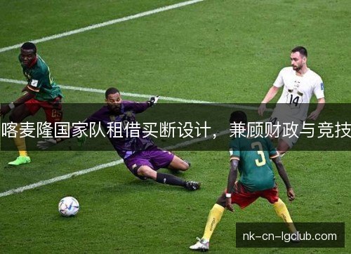 喀麦隆国家队租借买断设计，兼顾财政与竞技
