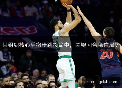 某组织核心后撤步跳投命中，关键回合稳住局势
